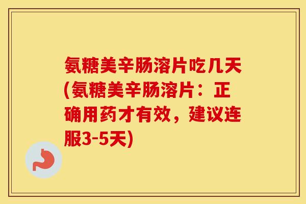 氨糖美辛肠溶片吃几天(氨糖美辛肠溶片：正确用药才有效，建议连服3-5天)