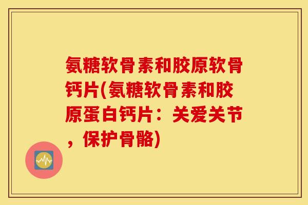 氨糖软骨素和胶原软骨钙片(氨糖软骨素和胶原蛋白钙片:关爱关节,保护骨骼) 氨糖软骨素和胶原软骨钙片(氨糖软骨素和胶原蛋白钙片:关爱关节,保护骨骼)