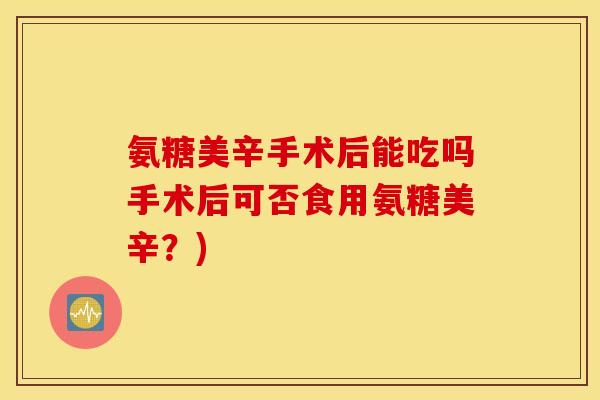 氨糖美辛手术后能吃吗手术后可否食用氨糖美辛?) 氨糖美辛手术后能吃吗手术后可否食用氨糖美辛?)