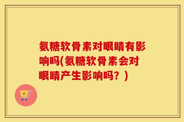 氨糖软骨素对眼睛有影响吗(氨糖软骨素会对眼睛产生影响吗?) 氨糖软骨素对眼睛有影响吗(氨糖软骨素会对眼睛产生影响吗?)
