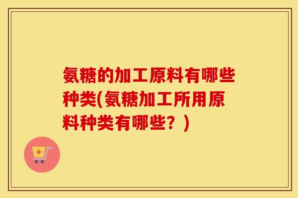 氨糖的加工原料有哪些种类(氨糖加工所用原料种类有哪些?) 氨糖的加工原料有哪些种类(氨糖加工所用原料种类有哪些?)