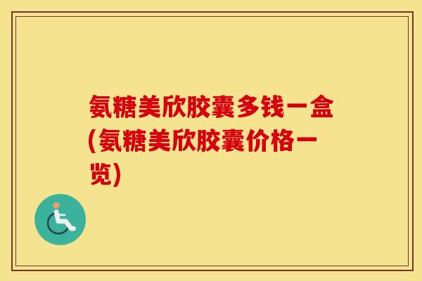 氨糖美欣胶囊多钱一盒(氨糖美欣胶囊价格一览) 氨糖美欣胶囊多钱一盒(氨糖美欣胶囊价格一览)