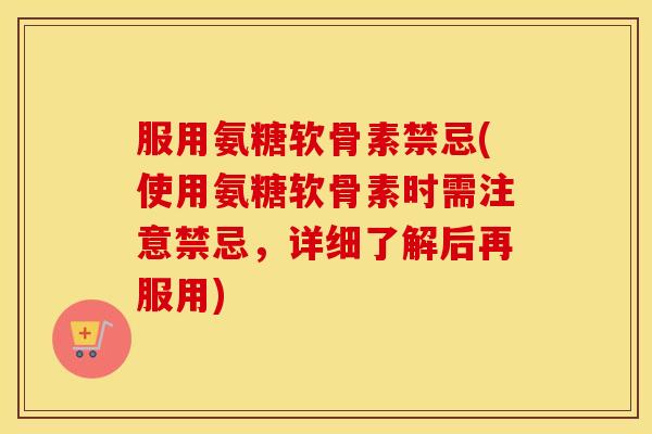 服用氨糖软骨素禁忌(使用氨糖软骨素时需注意禁忌，详细了解后再服用)