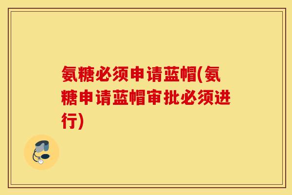 氨糖必须申请蓝帽(氨糖申请蓝帽审批必须进行) 氨糖必须申请蓝帽(氨糖申请蓝帽审批必须进行)