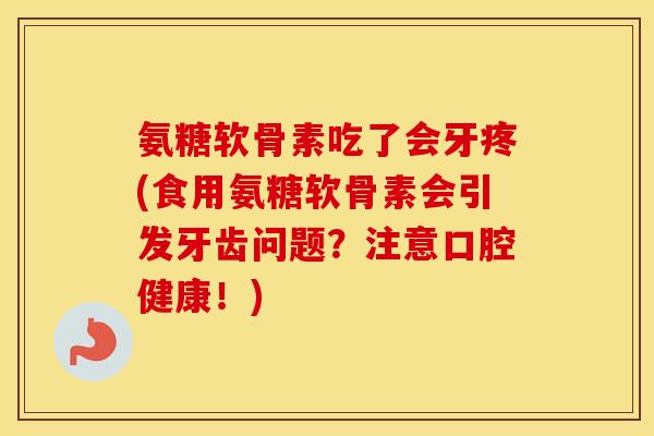 氨糖软骨素吃了会牙疼(食用氨糖软骨素会引发牙齿问题?注意口腔健康!) 氨糖软骨素吃了会牙疼(食用氨糖软骨素会引发牙齿问题?注意口腔健康!)