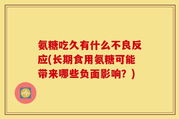 氨糖吃久有什么不良反应(长期食用氨糖可能带来哪些负面影响?) 氨糖吃久有什么不良反应(长期食用氨糖可能带来哪些负面影响?)
