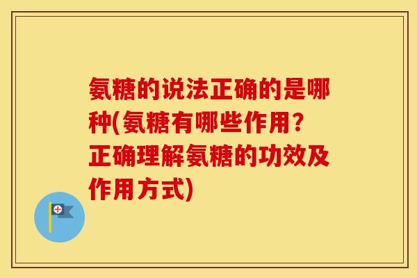 氨糖的说法正确的是哪种(氨糖有哪些作用?正确理解氨糖的功效及作用方式) 氨糖的说法正确的是哪种(氨糖有哪些作用?正确理解氨糖的功效及作用方式)