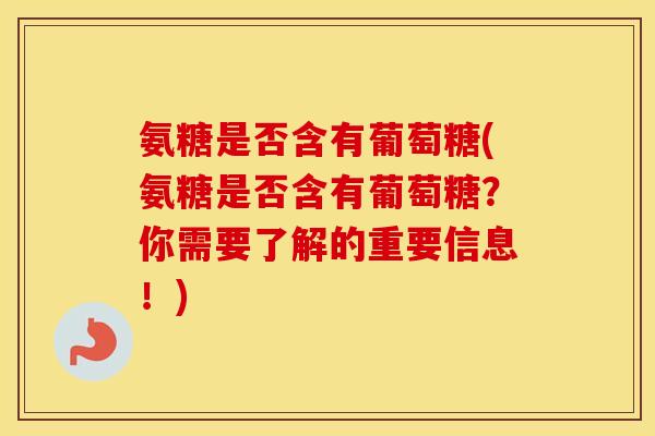 氨糖是否含有葡萄糖(氨糖是否含有葡萄糖？你需要了解的重要信息！)