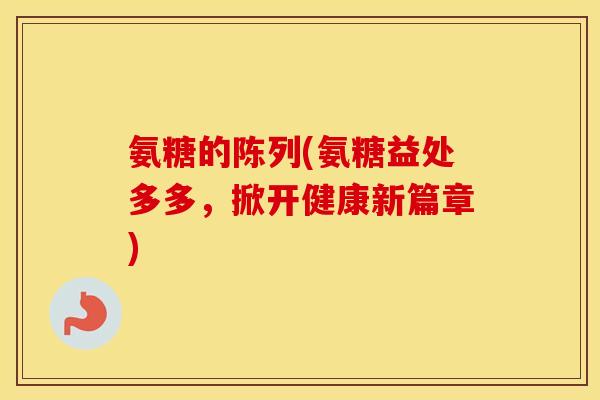 氨糖的陈列(氨糖益处多多,掀开健康新篇章) 氨糖的陈列(氨糖益处多多,掀开健康新篇章)