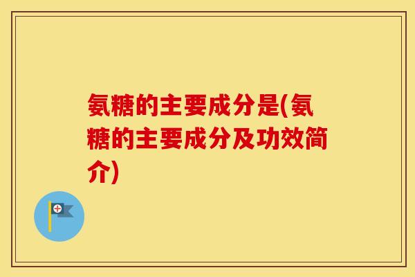 氨糖的主要成分是(氨糖的主要成分及功效简介) 氨糖的主要成分是(氨糖的主要成分及功效简介)