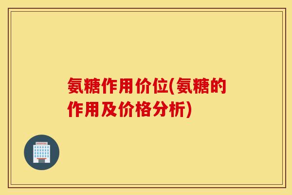氨糖作用价位(氨糖的作用及价格分析) 氨糖作用价位(氨糖的作用及价格分析)