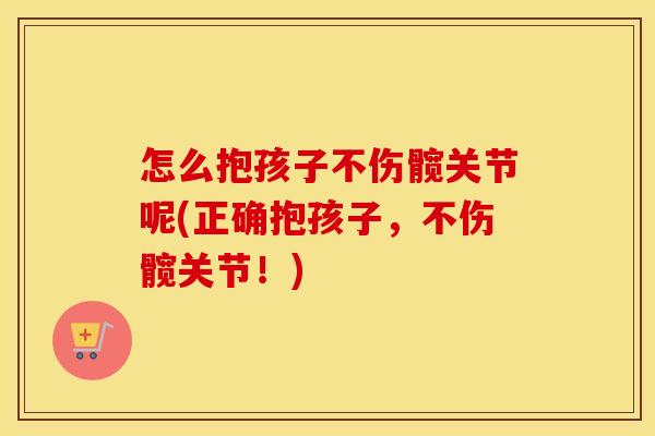怎么抱孩子不伤髋关节呢(正确抱孩子,不伤髋关节!) 怎么抱孩子不伤髋关节呢(正确抱孩子,不伤髋关节!)