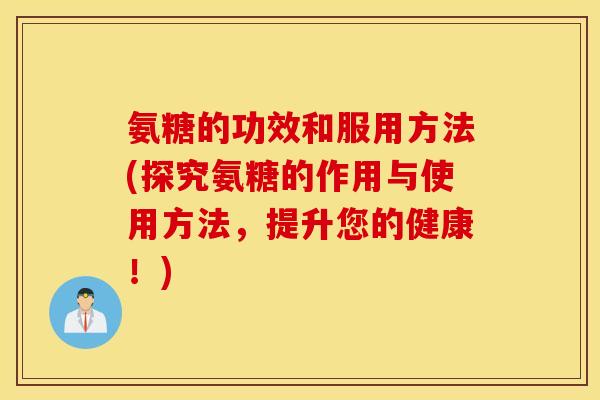 氨糖的功效和服用方法(探究氨糖的作用与使用方法,提升您的健康!) 氨糖的功效和服用方法(探究氨糖的作用与使用方法,提升您的健康!)