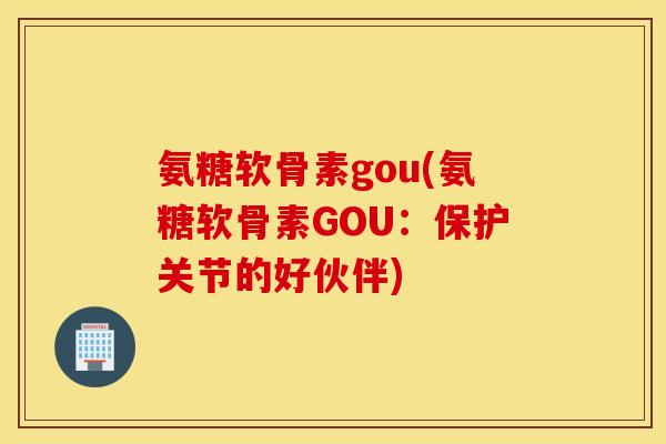 氨糖软骨素gou(氨糖软骨素GOU:保护关节的好伙伴) 氨糖软骨素gou(氨糖软骨素GOU:保护关节的好伙伴)