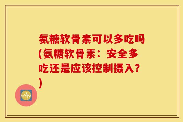 氨糖软骨素可以多吃吗(氨糖软骨素：安全多吃还是应该控制摄入？)