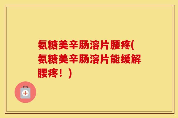 氨糖美辛肠溶片腰疼(氨糖美辛肠溶片能缓解腰疼!) 氨糖美辛肠溶片腰疼(氨糖美辛肠溶片能缓解腰疼!)