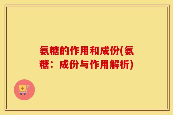 氨糖的作用和成份(氨糖:成份与作用解析) 氨糖的作用和成份(氨糖:成份与作用解析)