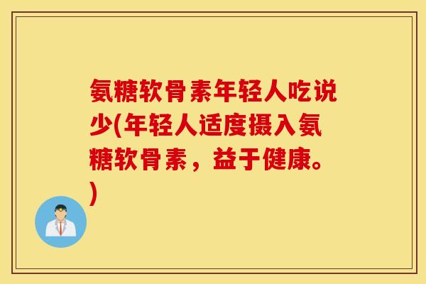 氨糖软骨素年轻人吃说少(年轻人适度摄入氨糖软骨素,益于健康。) 氨糖软骨素年轻人吃说少(年轻人适度摄入氨糖软骨素,益于健康。)