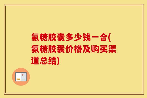氨糖胶囊多少钱一合(氨糖胶囊价格及购买渠道总结)