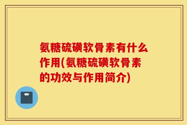 氨糖硫磺软骨素有什么作用(氨糖硫磺软骨素的功效与作用简介) 氨糖硫磺软骨素有什么作用(氨糖硫磺软骨素的功效与作用简介)