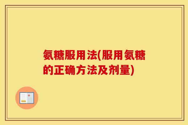 氨糖服用法(服用氨糖的正确方法及剂量) 氨糖服用法(服用氨糖的正确方法及剂量)