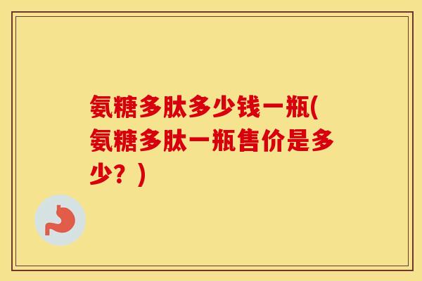 氨糖多肽多少钱一瓶(氨糖多肽一瓶售价是多少?) 氨糖多肽多少钱一瓶(氨糖多肽一瓶售价是多少?)
