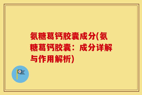 氨糖葛钙胶囊成分(氨糖葛钙胶囊:成分详解与作用解析) 氨糖葛钙胶囊成分(氨糖葛钙胶囊:成分详解与作用解析)