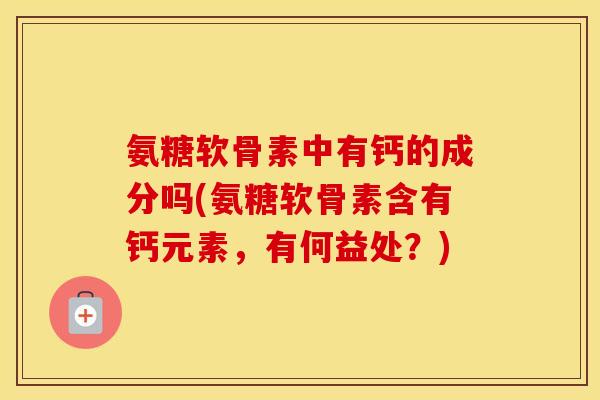 氨糖软骨素中有钙的成分吗(氨糖软骨素含有钙元素，有何益处？)