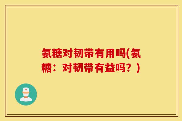 氨糖对韧带有用吗(氨糖:对韧带有益吗?) 氨糖对韧带有用吗(氨糖:对韧带有益吗?)