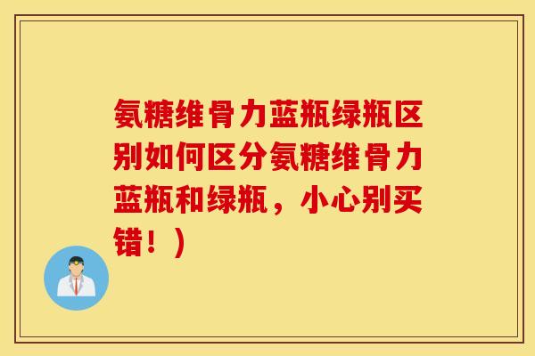 氨糖维骨力蓝瓶绿瓶区别如何区分氨糖维骨力蓝瓶和绿瓶，小心别买错！)