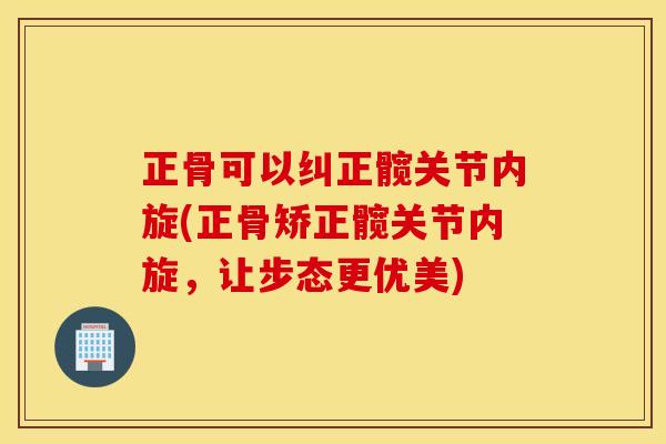 正骨可以纠正髋关节内旋(正骨矫正髋关节内旋,让步态更优美) 正骨可以纠正髋关节内旋(正骨矫正髋关节内旋,让步态更优美)