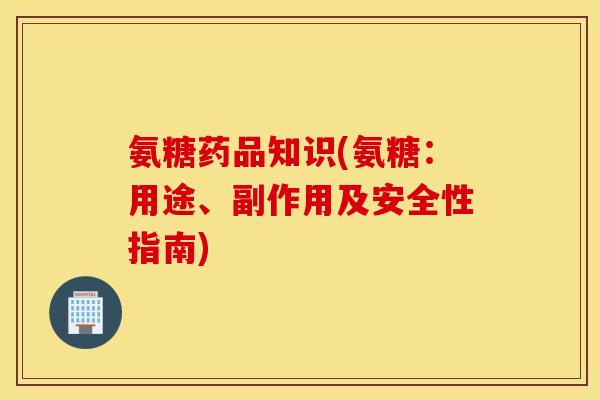氨糖药品知识(氨糖:用途、副作用及安全性指南) 氨糖药品知识(氨糖:用途、副作用及安全性指南)
