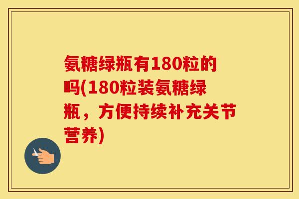 氨糖绿瓶有180粒的吗(180粒装氨糖绿瓶,方便持续补充关节营养) 氨糖绿瓶有180粒的吗(180粒装氨糖绿瓶,方便持续补充关节营养)