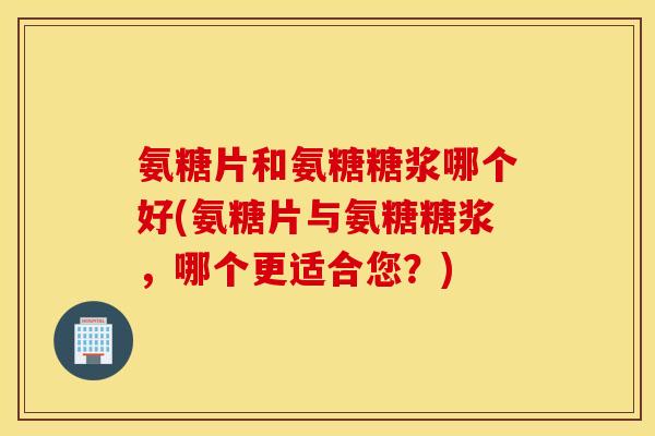 氨糖片和氨糖糖浆哪个好(氨糖片与氨糖糖浆,哪个更适合您?) 氨糖片和氨糖糖浆哪个好(氨糖片与氨糖糖浆,哪个更适合您?)