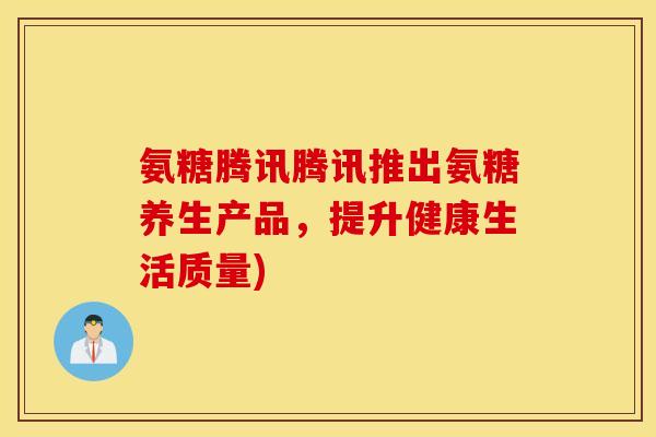 氨糖腾讯腾讯推出氨糖养生产品,提升健康生活质量) 氨糖腾讯腾讯推出氨糖养生产品,提升健康生活质量)