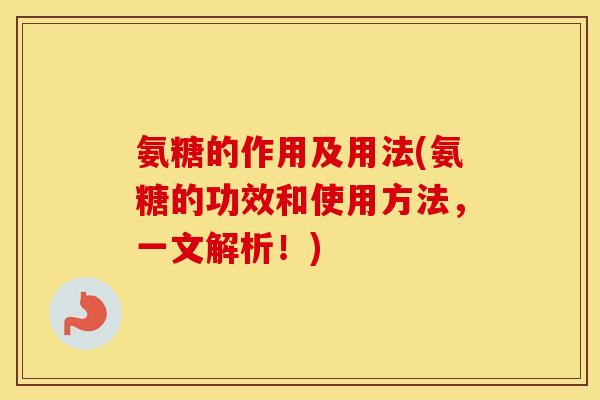 氨糖的作用及用法(氨糖的功效和使用方法,一文解析!) 氨糖的作用及用法(氨糖的功效和使用方法,一文解析!)