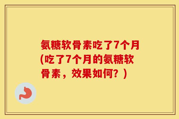 氨糖软骨素吃了7个月(吃了7个月的氨糖软骨素,效果如何?) 氨糖软骨素吃了7个月(吃了7个月的氨糖软骨素,效果如何?)