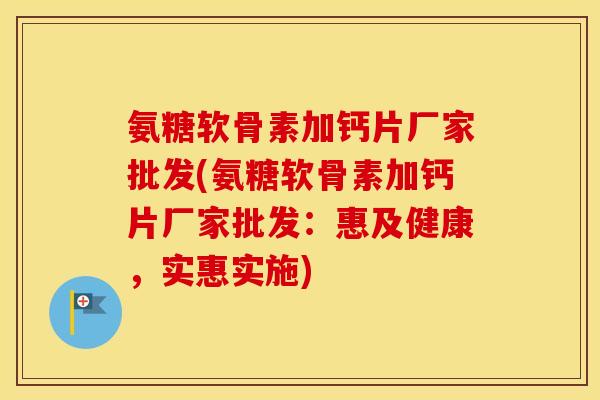 氨糖软骨素加钙片厂家批发(氨糖软骨素加钙片厂家批发:惠及健康,实惠实施) 氨糖软骨素加钙片厂家批发(氨糖软骨素加钙片厂家批发:惠及健康,实惠实施)