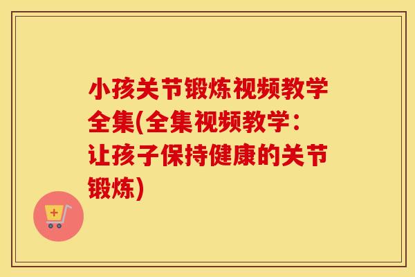 小孩关节锻炼视频教学全集(全集视频教学：让孩子保持健康的关节锻炼)