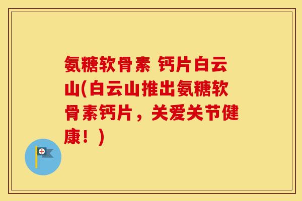 氨糖软骨素 钙片白云山(白云山推出氨糖软骨素钙片,关爱关节健康!) 氨糖软骨素 钙片白云山(白云山推出氨糖软骨素钙片,关爱关节健康!)