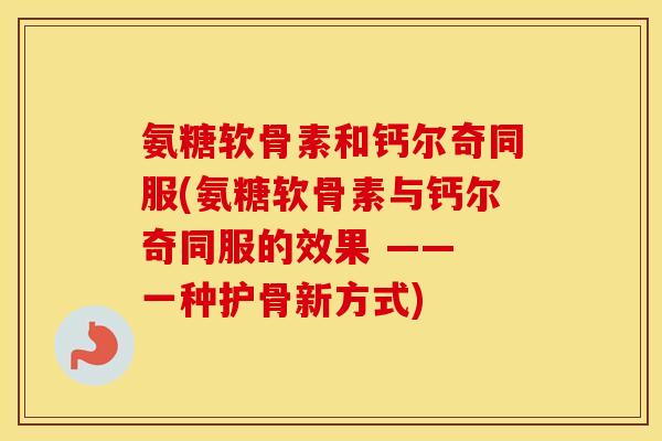 氨糖软骨素和钙尔奇同服(氨糖软骨素与钙尔奇同服的效果 —— 一种护骨新方式)
