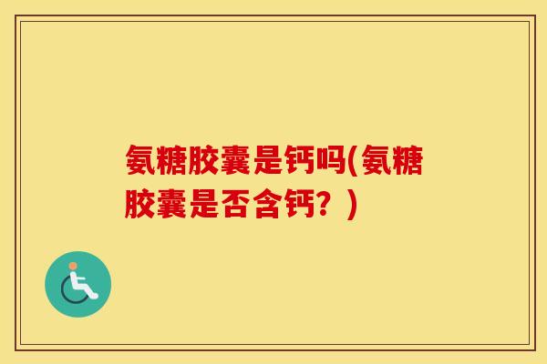 氨糖胶囊是钙吗(氨糖胶囊是否含钙？)