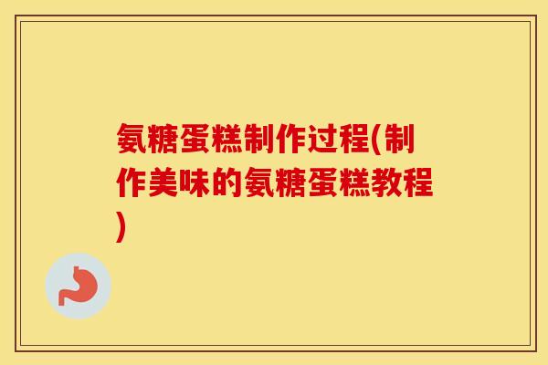 氨糖蛋糕制作过程(制作美味的氨糖蛋糕教程)