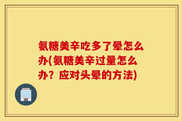 氨糖美辛吃多了晕怎么办(氨糖美辛过量怎么办?应对头晕的方法) 氨糖美辛吃多了晕怎么办(氨糖美辛过量怎么办?应对头晕的方法)