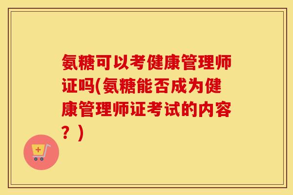 氨糖可以考健康管理师证吗(氨糖能否成为健康管理师证考试的内容?) 氨糖可以考健康管理师证吗(氨糖能否成为健康管理师证考试的内容?)
