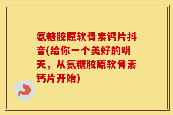 氨糖胶原软骨素钙片抖音(给你一个美好的明天，从氨糖胶原软骨素钙片开始)