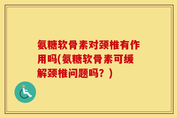 氨糖软骨素对颈椎有作用吗(氨糖软骨素可缓解颈椎问题吗?) 氨糖软骨素对颈椎有作用吗(氨糖软骨素可缓解颈椎问题吗?)