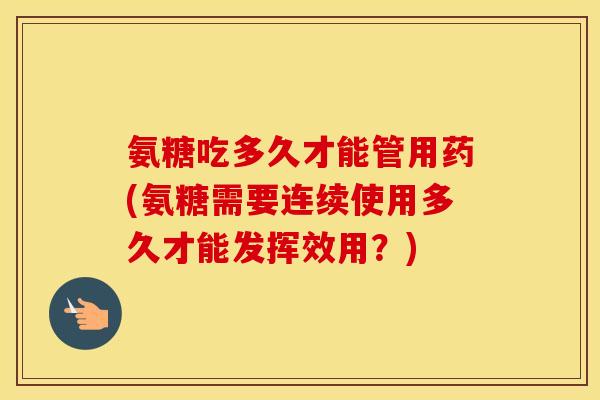 氨糖吃多久才能管用药(氨糖需要连续使用多久才能发挥效用?) 氨糖吃多久才能管用药(氨糖需要连续使用多久才能发挥效用?)