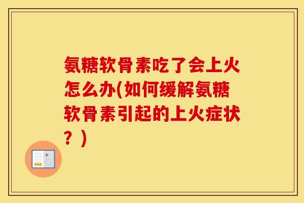 氨糖软骨素吃了会上火怎么办(如何缓解氨糖软骨素引起的上火症状?) 氨糖软骨素吃了会上火怎么办(如何缓解氨糖软骨素引起的上火症状?)