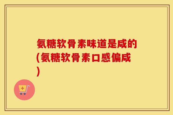 氨糖软骨素味道是咸的(氨糖软骨素口感偏咸) 氨糖软骨素味道是咸的(氨糖软骨素口感偏咸)